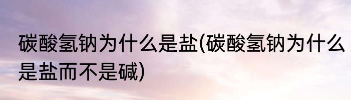 碳酸氢钠为什么是盐(碳酸氢钠为什么是盐而不是碱)