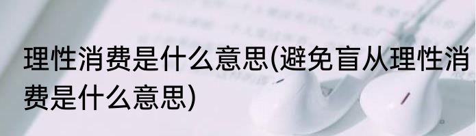 理性消费是什么意思(避免盲从理性消费是什么意思)
