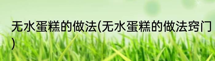 无水蛋糕的做法(无水蛋糕的做法窍门)