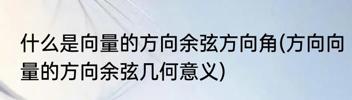 什么是向量的方向余弦方向角(方向向量的方向余弦几何意义)