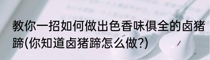 教你一招如何做出色香味俱全的卤猪蹄(你知道卤猪蹄怎么做?)