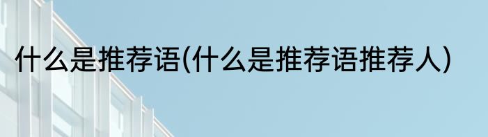 什么是推荐语(什么是推荐语推荐人)