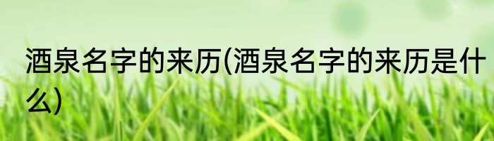 酒泉名字的来历(酒泉名字的来历是什么)