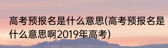 高考预报名是什么意思(高考预报名是什么意思啊2019年高考)