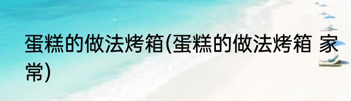 蛋糕的做法烤箱(蛋糕的做法烤箱 家常)