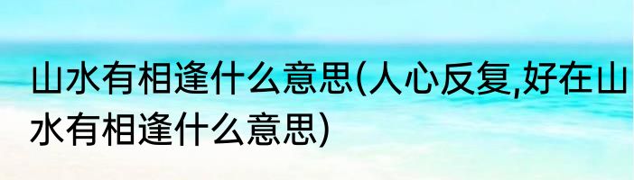 山水有相逢什么意思(人心反复,好在山水有相逢什么意思)