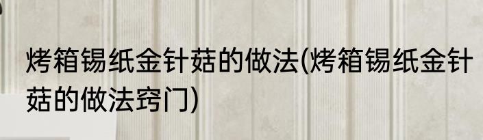 烤箱锡纸金针菇的做法(烤箱锡纸金针菇的做法窍门)