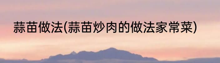 蒜苗做法(蒜苗炒肉的做法家常菜)