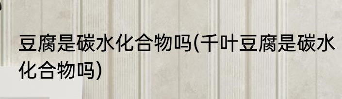 豆腐是碳水化合物吗(千叶豆腐是碳水化合物吗)
