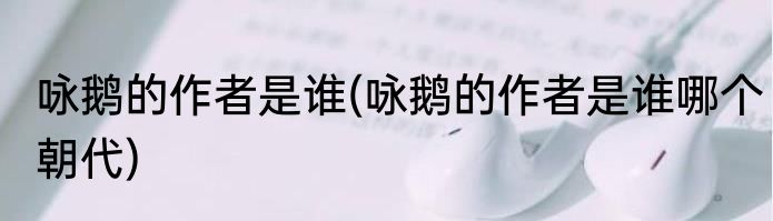 咏鹅的作者是谁(咏鹅的作者是谁哪个朝代)