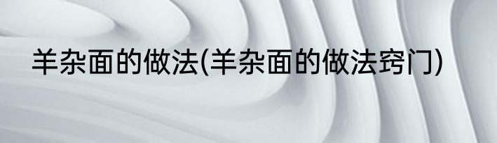 羊杂面的做法(羊杂面的做法窍门)