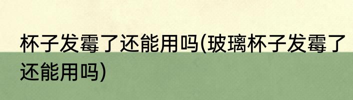 杯子发霉了还能用吗(玻璃杯子发霉了还能用吗)