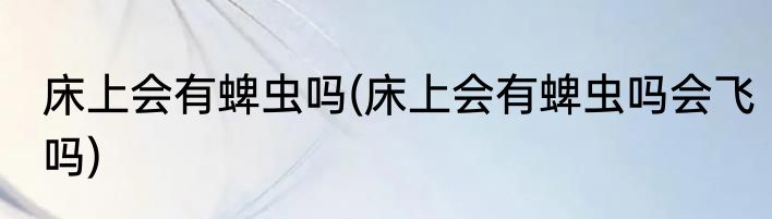 床上会有蜱虫吗(床上会有蜱虫吗会飞吗)