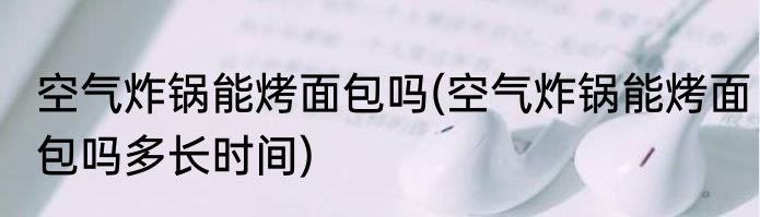 空气炸锅能烤面包吗(空气炸锅能烤面包吗多长时间)