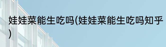 娃娃菜能生吃吗(娃娃菜能生吃吗知乎)