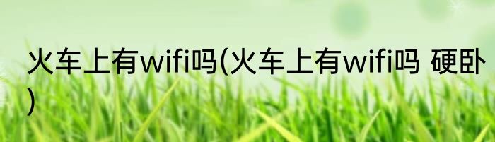 火车上有wifi吗(火车上有wifi吗 硬卧)
