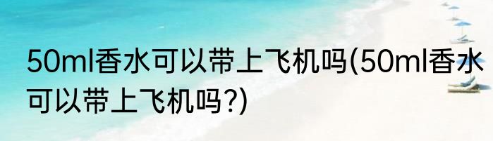 50ml香水可以带上飞机吗(50ml香水可以带上飞机吗?)
