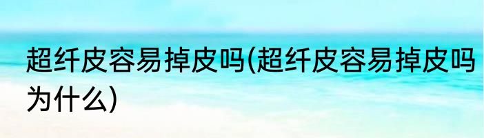 超纤皮容易掉皮吗(超纤皮容易掉皮吗为什么)