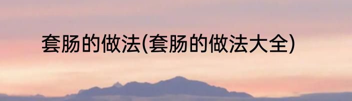 套肠的做法(套肠的做法大全)