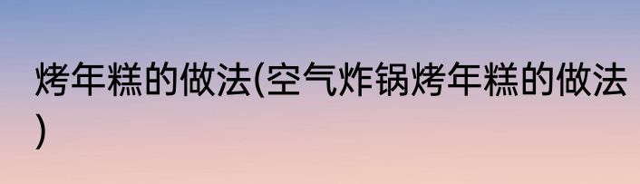 烤年糕的做法(空气炸锅烤年糕的做法)