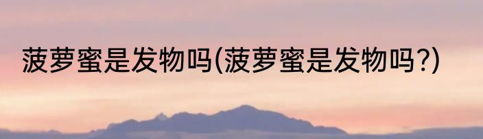 菠萝蜜是发物吗(菠萝蜜是发物吗?)