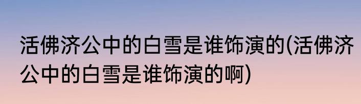 活佛济公中的白雪是谁饰演的(活佛济公中的白雪是谁饰演的啊)