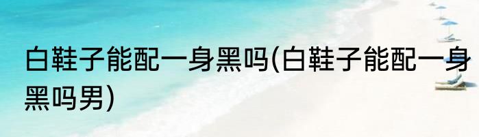 白鞋子能配一身黑吗(白鞋子能配一身黑吗男)