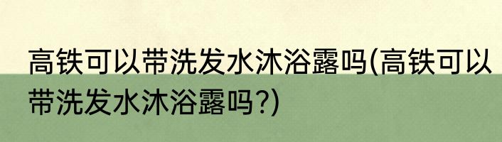 高铁可以带洗发水沐浴露吗(高铁可以带洗发水沐浴露吗?)