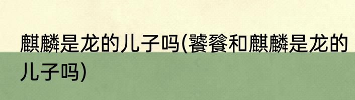 麒麟是龙的儿子吗(饕餮和麒麟是龙的儿子吗)