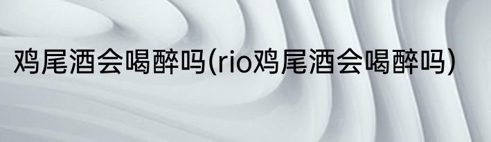 鸡尾酒会喝醉吗(rio鸡尾酒会喝醉吗)