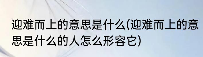 迎难而上的意思是什么(迎难而上的意思是什么的人怎么形容它)