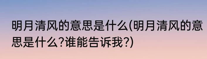 明月清风的意思是什么(明月清风的意思是什么?谁能告诉我?)