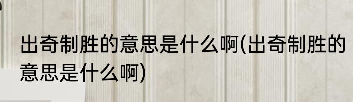 出奇制胜的意思是什么啊(出奇制胜的意思是什么啊)