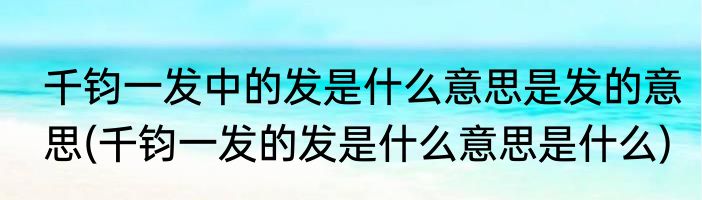 千钧一发中的发是什么意思是发的意思(千钧一发的发是什么意思是什么)