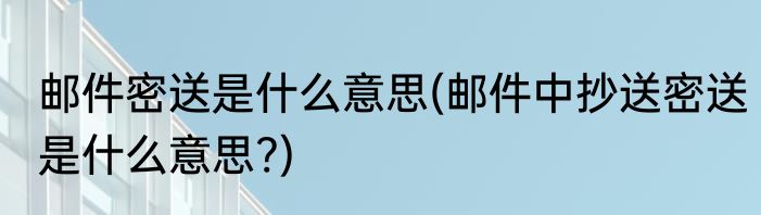 邮件密送是什么意思(邮件中抄送密送是什么意思?)