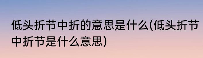 低头折节中折的意思是什么(低头折节中折节是什么意思)