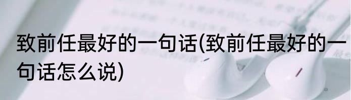 致前任最好的一句话(致前任最好的一句话怎么说)