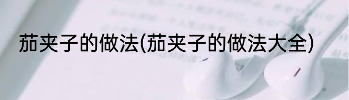 茄夹子的做法(茄夹子的做法大全)