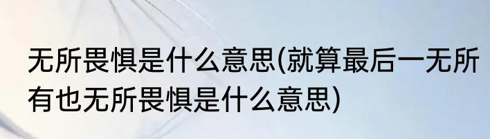 无所畏惧是什么意思(就算最后一无所有也无所畏惧是什么意思)