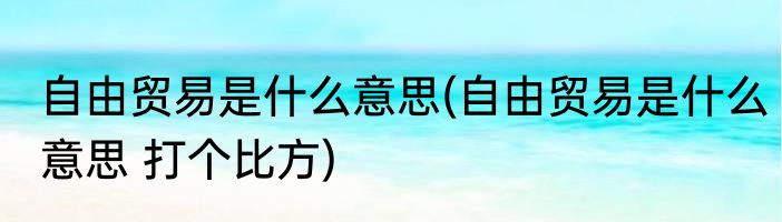 自由贸易是什么意思(自由贸易是什么意思 打个比方)