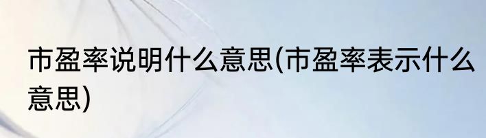 市盈率说明什么意思(市盈率表示什么意思)