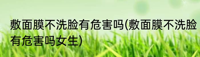 敷面膜不洗脸有危害吗(敷面膜不洗脸有危害吗女生)