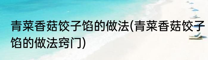 青菜香菇饺子馅的做法(青菜香菇饺子馅的做法窍门)