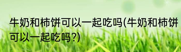 牛奶和柿饼可以一起吃吗(牛奶和柿饼可以一起吃吗?)