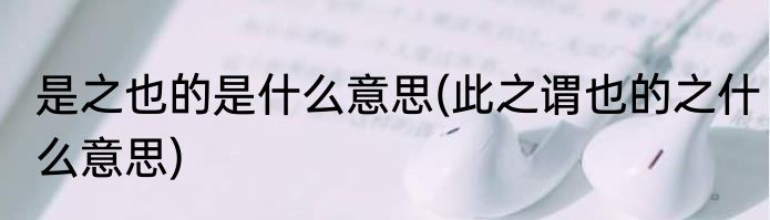 是之也的是什么意思(此之谓也的之什么意思)