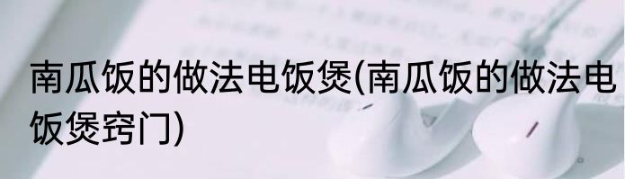 南瓜饭的做法电饭煲(南瓜饭的做法电饭煲窍门)