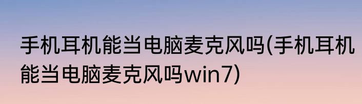 手机耳机能当电脑麦克风吗(手机耳机能当电脑麦克风吗win7)
