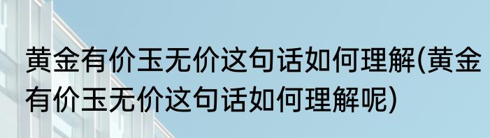 黄金有价玉无价这句话如何理解(黄金有价玉无价这句话如何理解呢)