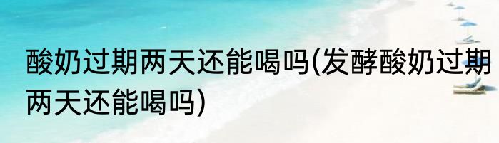 酸奶过期两天还能喝吗(发酵酸奶过期两天还能喝吗)