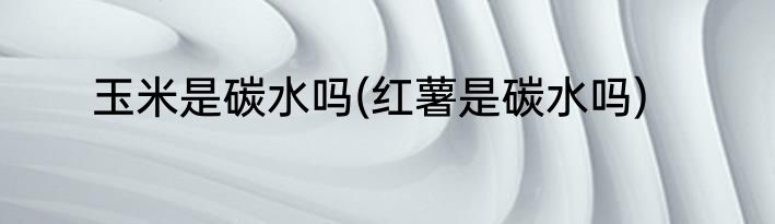 玉米是碳水吗(红薯是碳水吗)